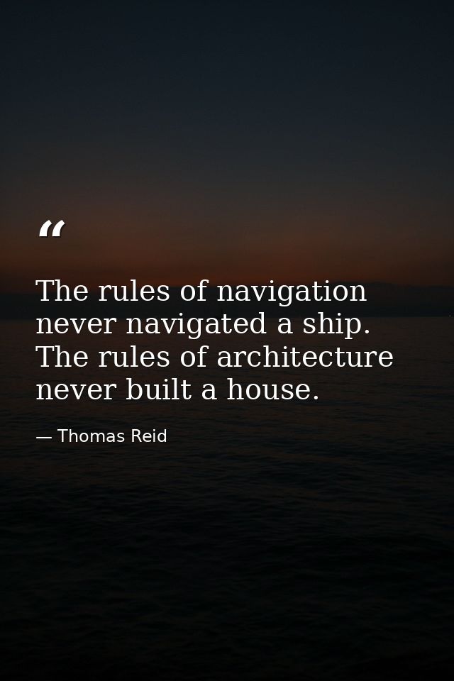 The rules of navigation never navigated a ship. The rules of architecture never built a house. — Thomas Reid