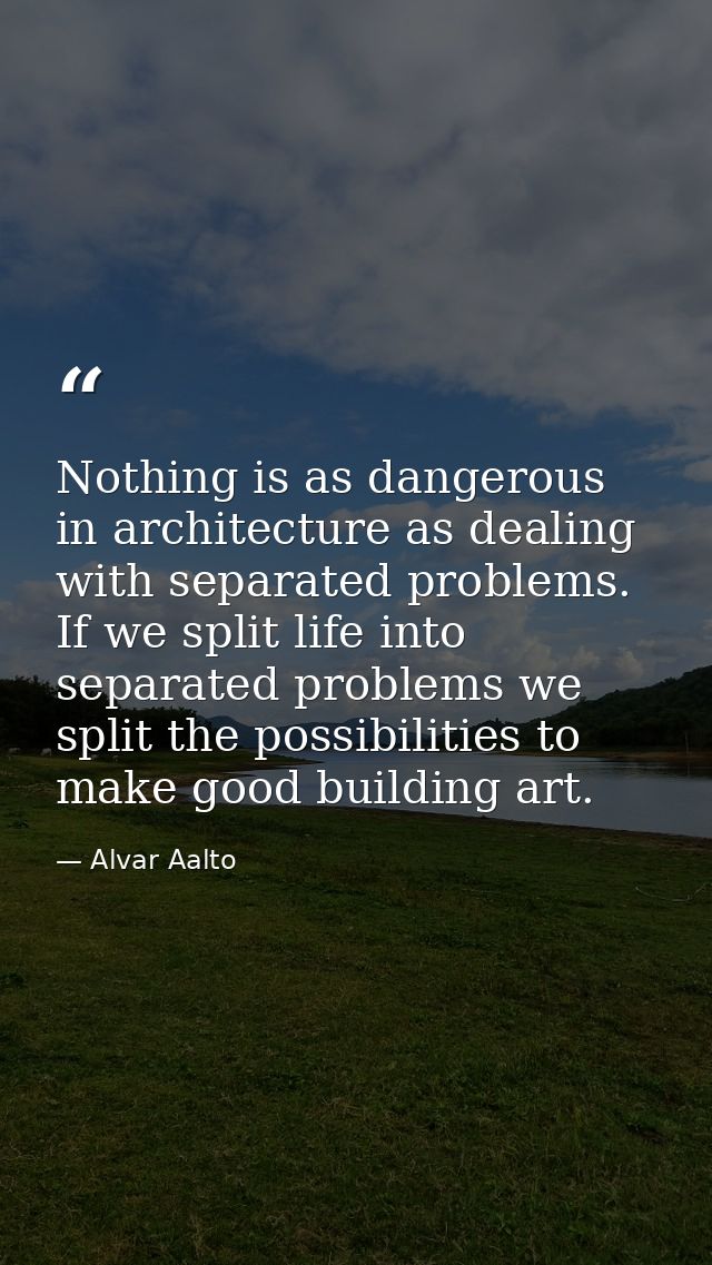 Nothing is as dangerous in architecture as dealing with separated problems. If we split life into separated problems we  — Alvar Aalto