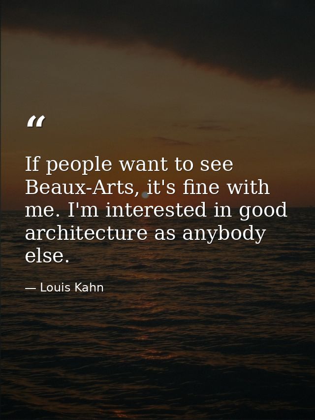 If people want to see Beaux-Arts, it's fine with me. I'm interested in good architecture as anybody else. — Louis Kahn