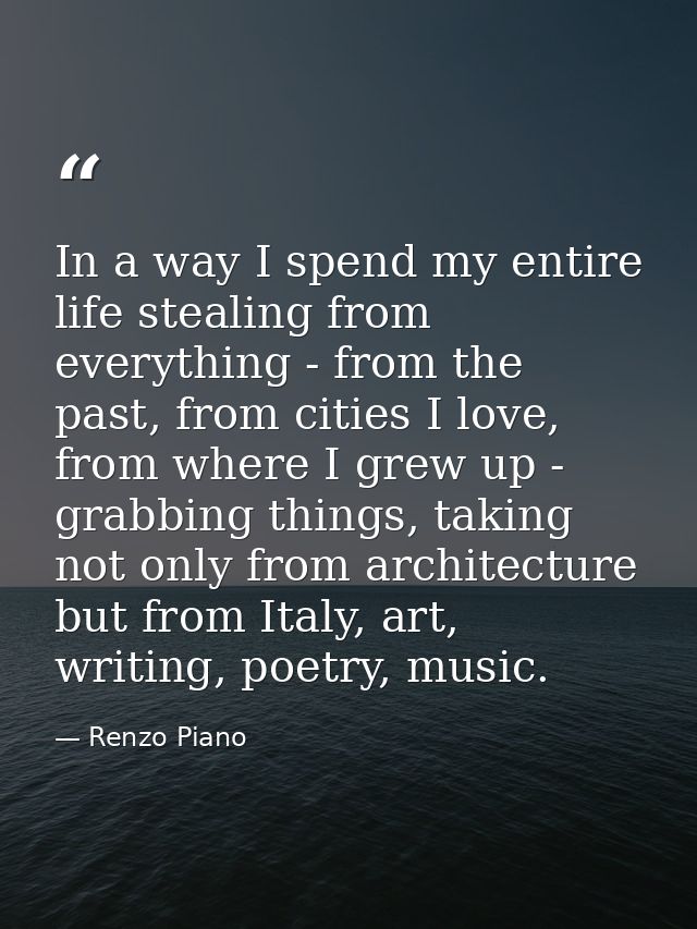 In a way I spend my entire life stealing from everything - from the past, from cities I love, from where I grew up - gra — Renzo Piano
