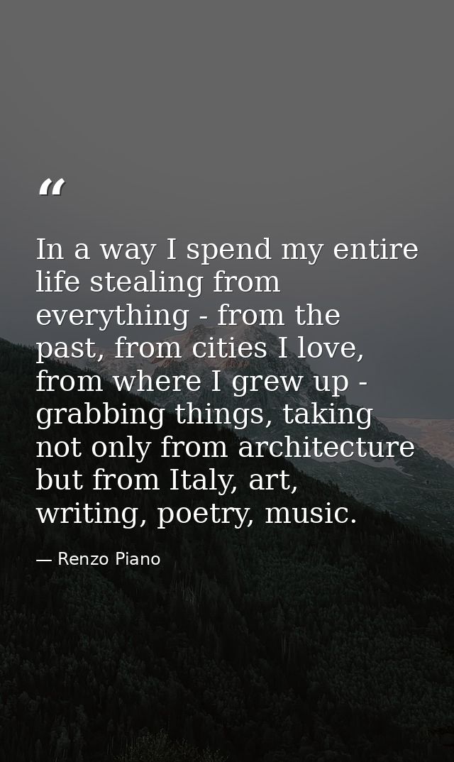 In a way I spend my entire life stealing from everything - from the past, from cities I love, from where I grew up - gra — Renzo Piano