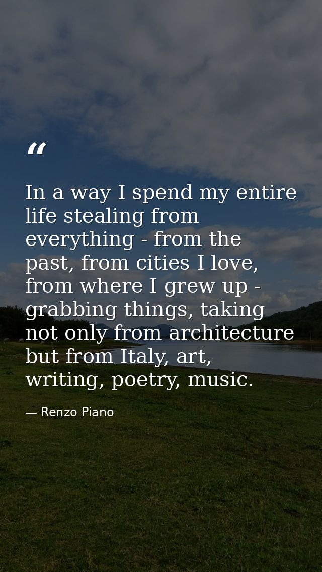 In a way I spend my entire life stealing from everything - from the past, from cities I love, from where I grew up - gra — Renzo Piano