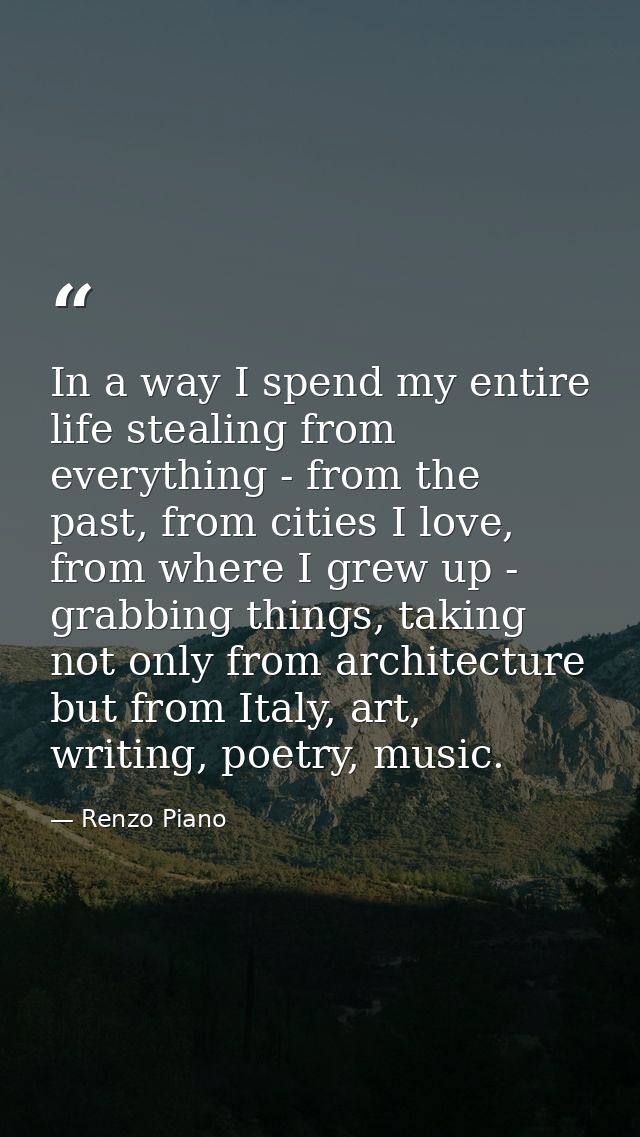 In a way I spend my entire life stealing from everything - from the past, from cities I love, from where I grew up - gra — Renzo Piano
