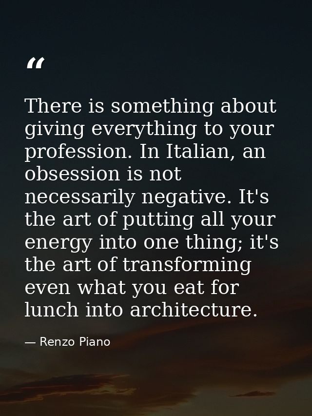 There is something about giving everything to your profession. In Italian, an obsession is not necessarily negative. It' — Renzo Piano