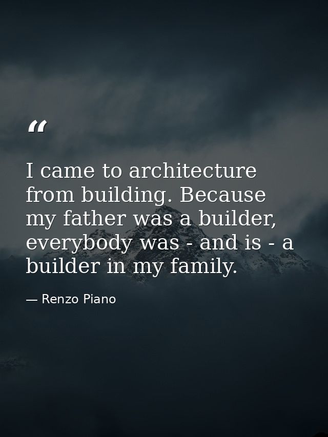 I came to architecture from building. Because my father was a builder, everybody was - and is - a builder in my family. — Renzo Piano