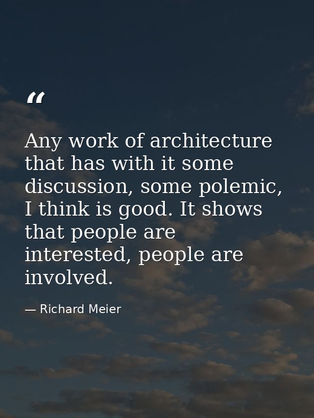 Any work of architecture that has with it some discussion, some polemic, I think is good. It shows that people are inter — Richard Meier