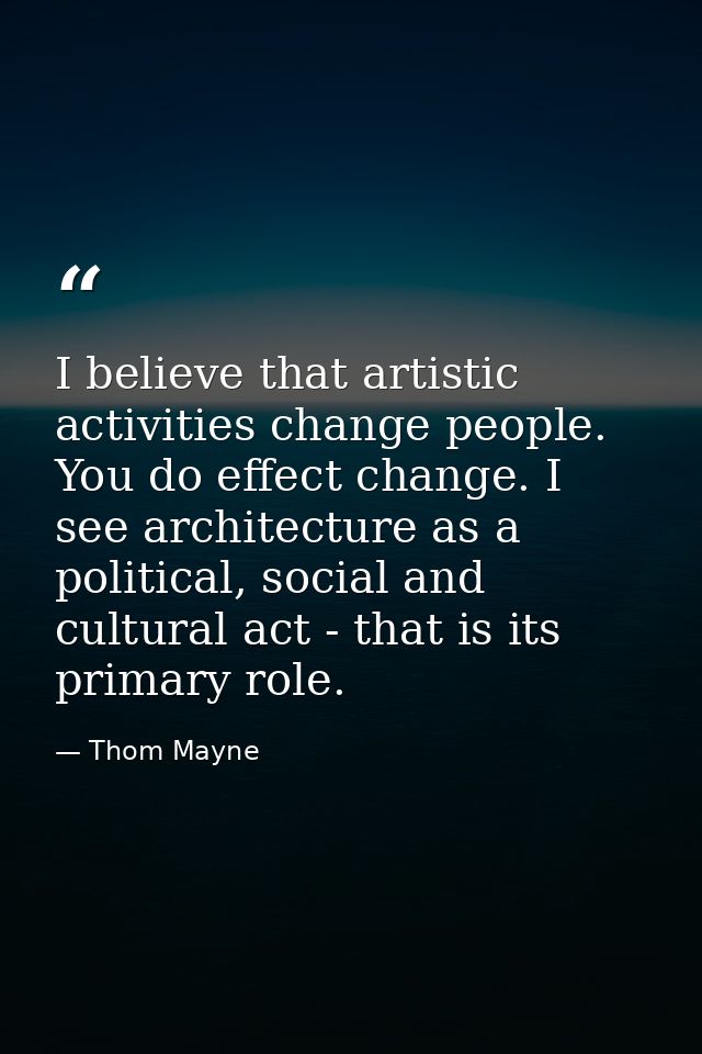 I believe that artistic activities change people. You do effect change. I see architecture as a political, social and cu — Thom Mayne
