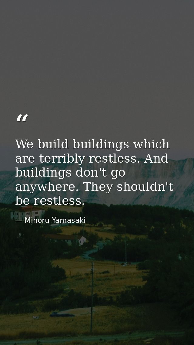 We build buildings which are terribly restless. And buildings don't go anywhere. They shouldn't be restless. — Minoru Yamasaki