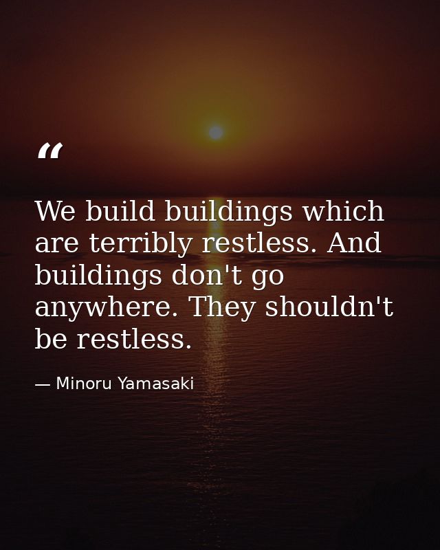 We build buildings which are terribly restless. And buildings don't go anywhere. They shouldn't be restless. — Minoru Yamasaki