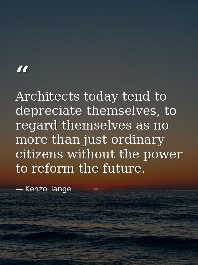 Architects today tend to depreciate themselves, to regard themselves as no more than just ordinary citizens without the  — Kenzo Tange