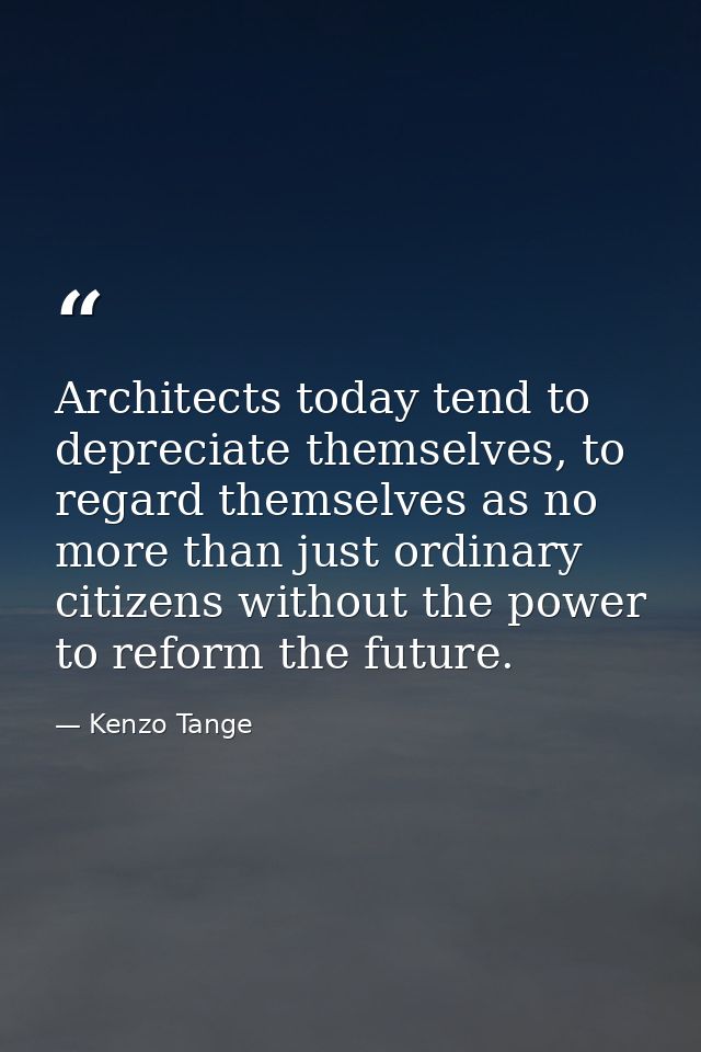 Architects today tend to depreciate themselves, to regard themselves as no more than just ordinary citizens without the  — Kenzo Tange