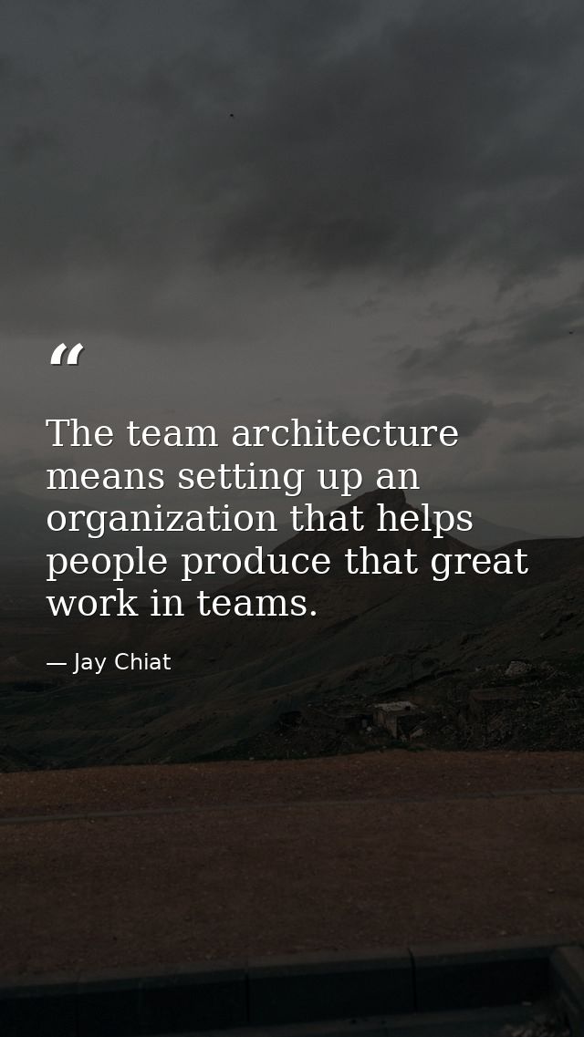 The team architecture means setting up an organization that helps people produce that great work in teams. — Jay Chiat