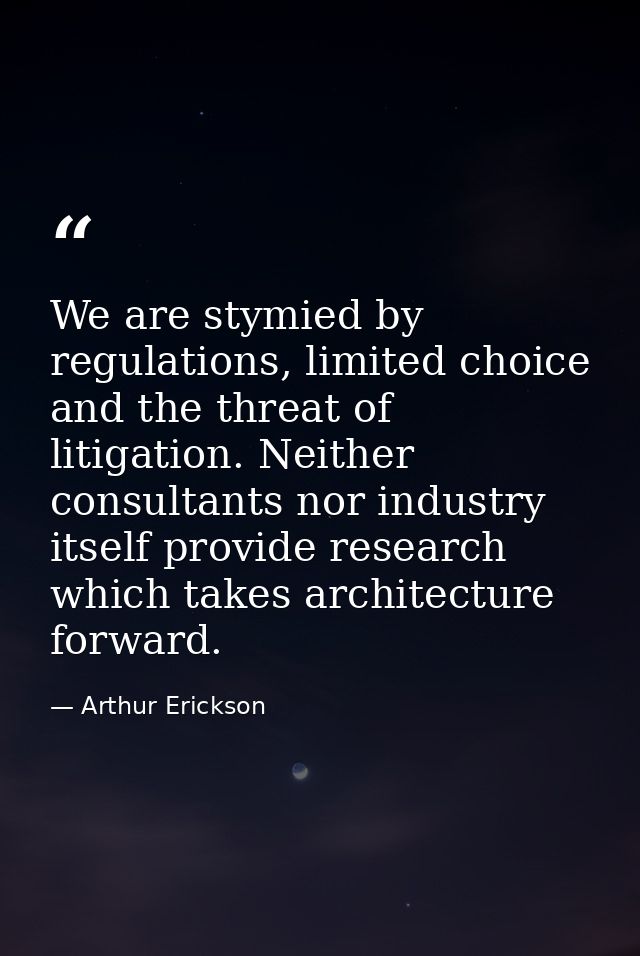 We are stymied by regulations, limited choice and the threat of litigation. Neither consultants nor industry itself prov — Arthur Erickson