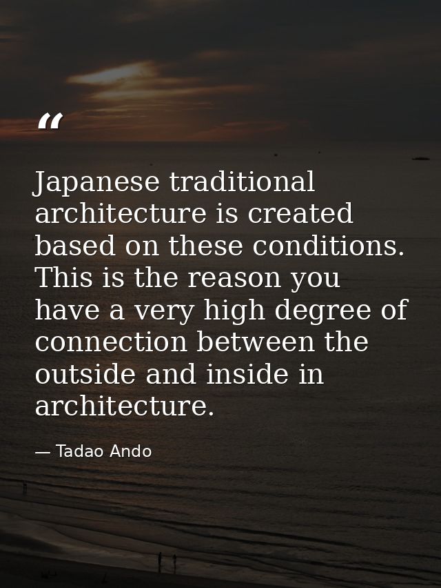 Japanese traditional architecture is created based on these conditions. This is the reason you have a very high degree o — Tadao Ando