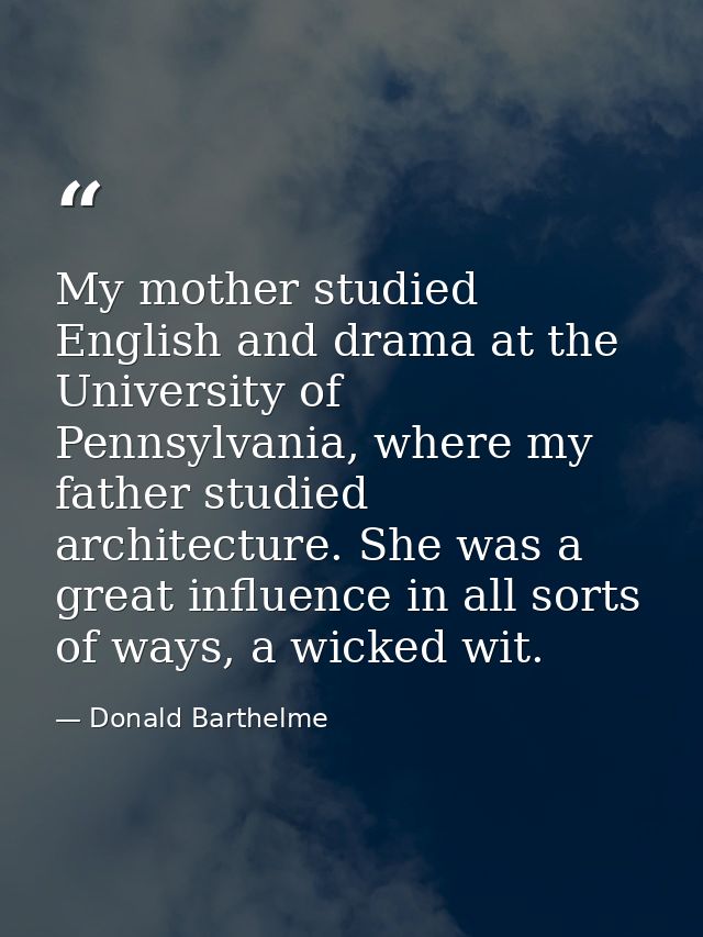 My mother studied English and drama at the University of Pennsylvania, where my father studied architecture. She was a g — Donald Barthelme
