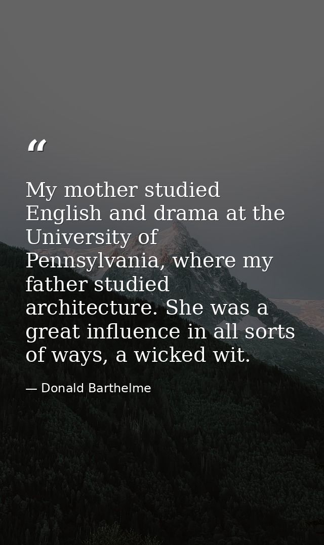 My mother studied English and drama at the University of Pennsylvania, where my father studied architecture. She was a g — Donald Barthelme