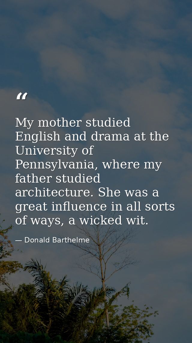 My mother studied English and drama at the University of Pennsylvania, where my father studied architecture. She was a g — Donald Barthelme