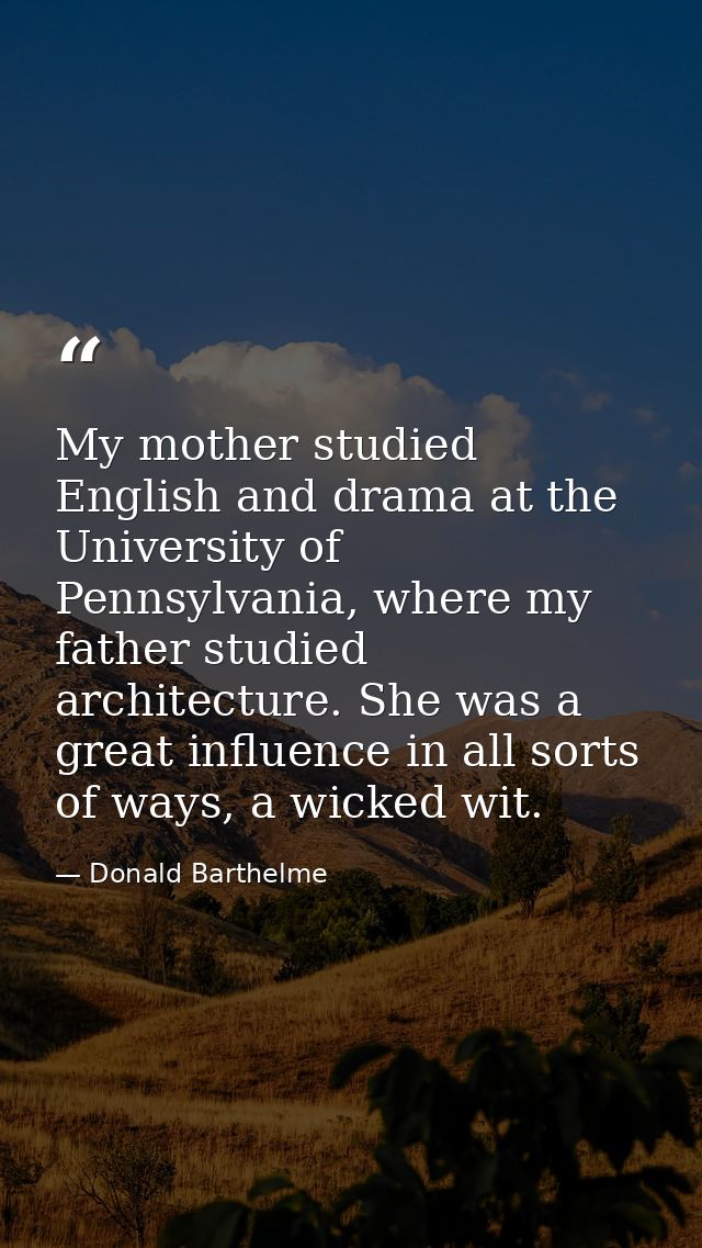 My mother studied English and drama at the University of Pennsylvania, where my father studied architecture. She was a g — Donald Barthelme