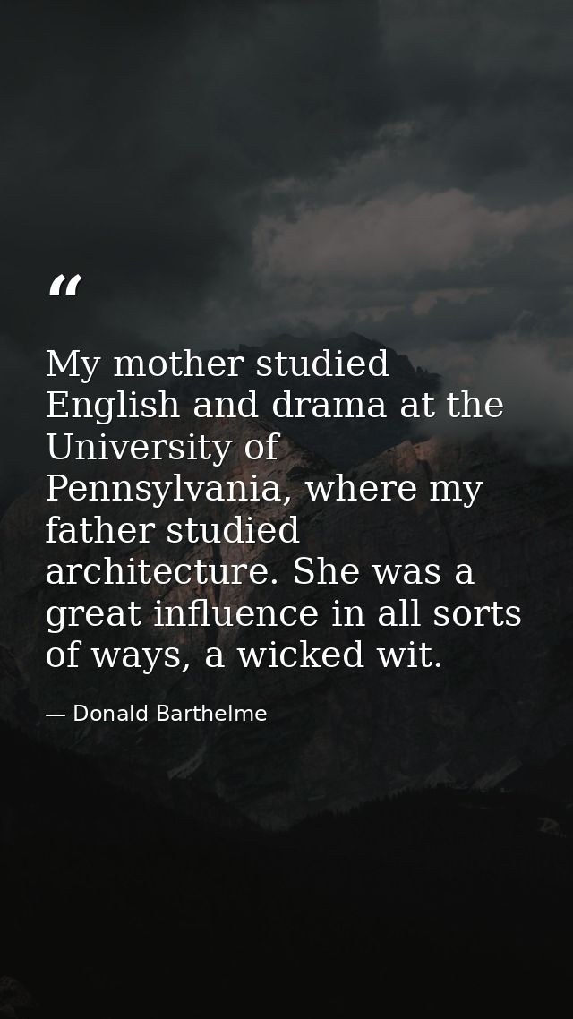 My mother studied English and drama at the University of Pennsylvania, where my father studied architecture. She was a g — Donald Barthelme