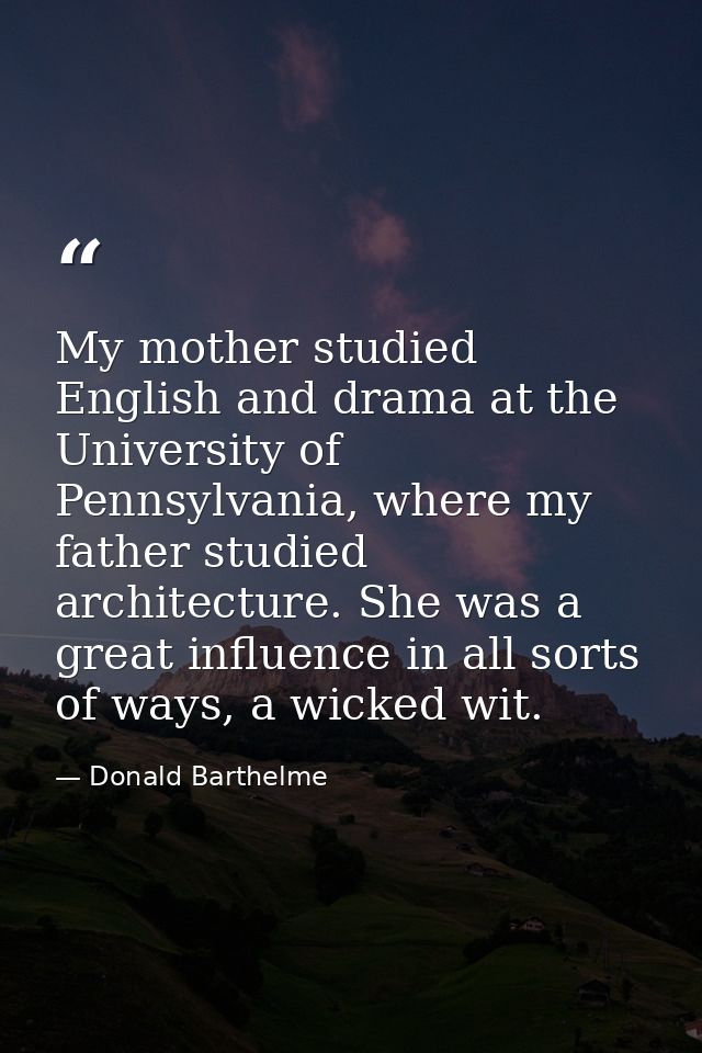 My mother studied English and drama at the University of Pennsylvania, where my father studied architecture. She was a g — Donald Barthelme