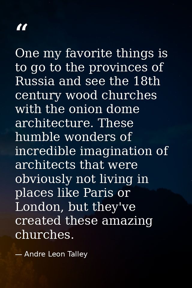 One my favorite things is to go to the provinces of Russia and see the 18th century wood churches with the onion dome ar — Andre Leon Talley
