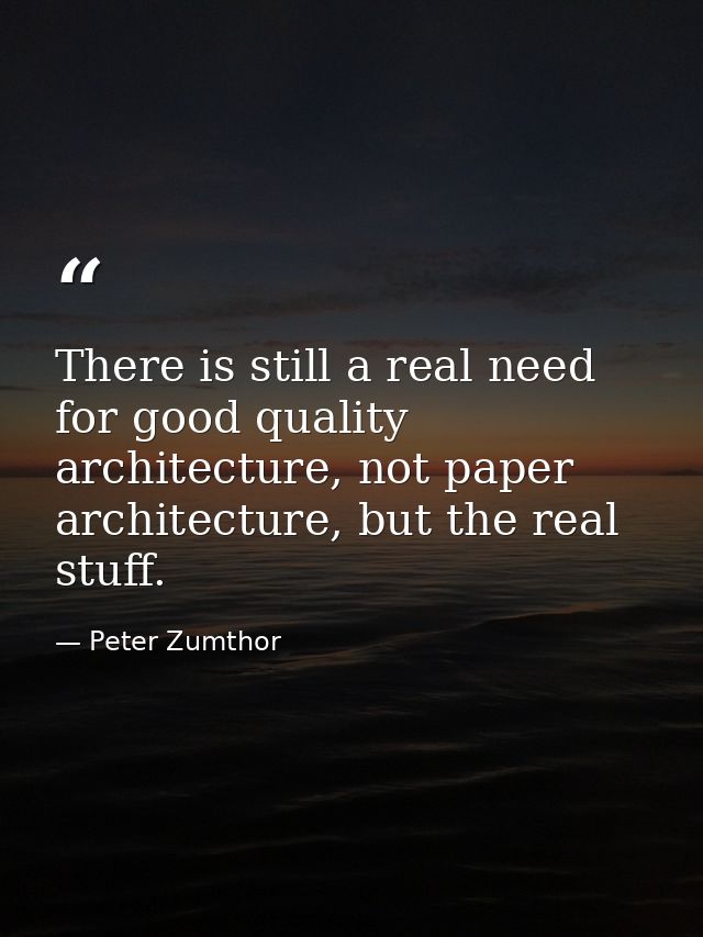 There is still a real need for good quality architecture, not paper architecture, but the real stuff. — Peter Zumthor