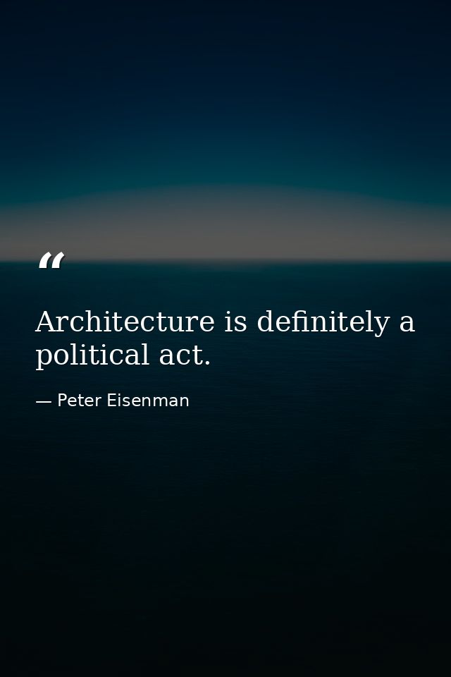 Architecture is definitely a political act. — Peter Eisenman