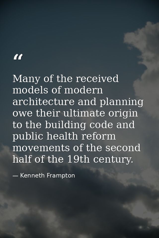 Many of the received models of modern architecture and planning owe their ultimate origin to the building code and publi — Kenneth Frampton