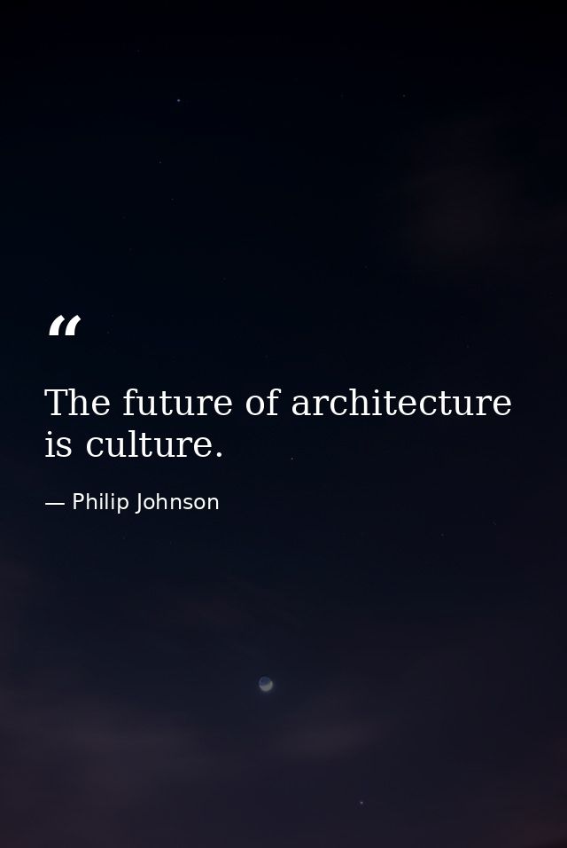 The future of architecture is culture. — Philip Johnson