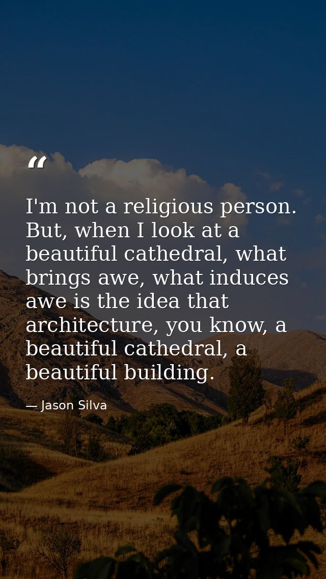 I'm not a religious person. But, when I look at a beautiful cathedral, what brings awe, what induces awe is the idea tha — Jason Silva