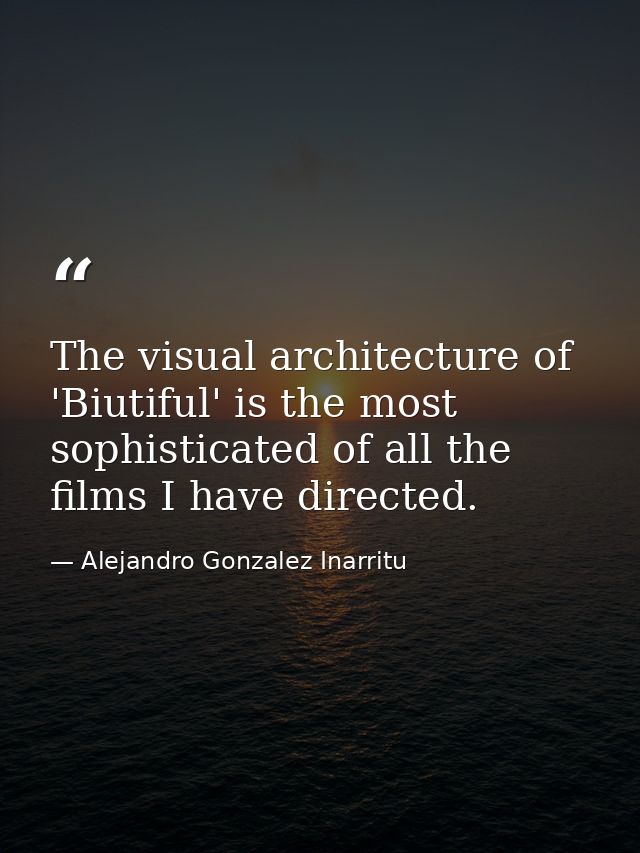 The visual architecture of 'Biutiful' is the most sophisticated of all the films I have directed. — Alejandro Gonzalez Inarritu