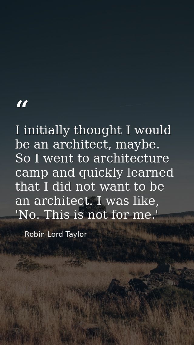 I initially thought I would be an architect, maybe. So I went to architecture camp and quickly learned that I did not wa — Robin Lord Taylor
