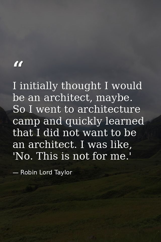 I initially thought I would be an architect, maybe. So I went to architecture camp and quickly learned that I did not wa — Robin Lord Taylor