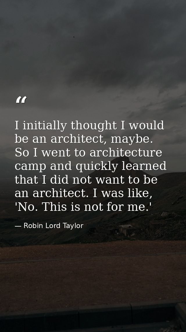I initially thought I would be an architect, maybe. So I went to architecture camp and quickly learned that I did not wa — Robin Lord Taylor