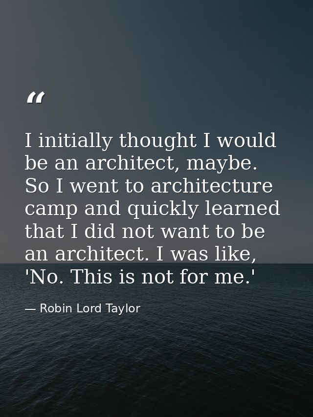 I initially thought I would be an architect, maybe. So I went to architecture camp and quickly learned that I did not wa — Robin Lord Taylor