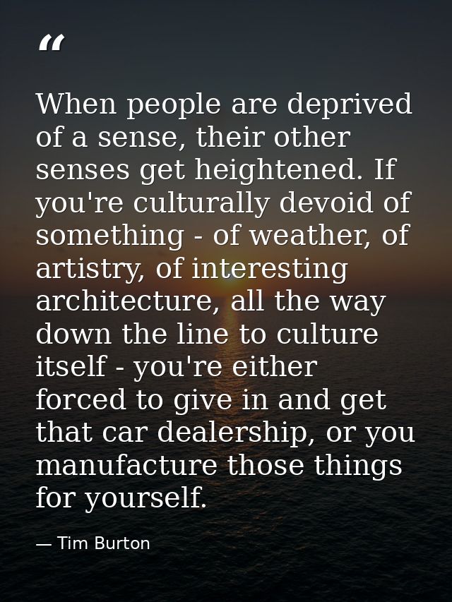 When people are deprived of a sense, their other senses get heightened. If you're culturally devoid of something - of we — Tim Burton