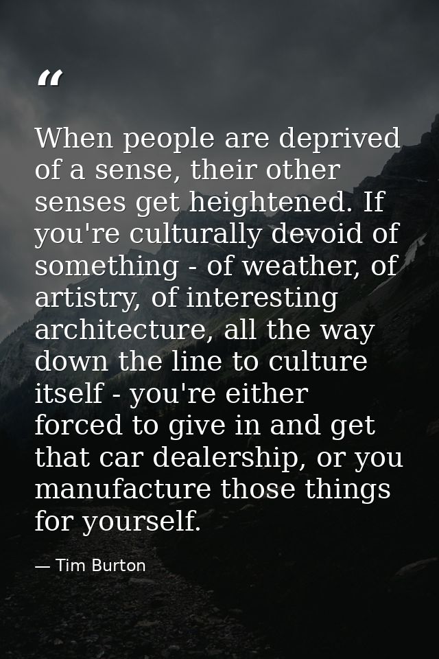 When people are deprived of a sense, their other senses get heightened. If you're culturally devoid of something - of we — Tim Burton