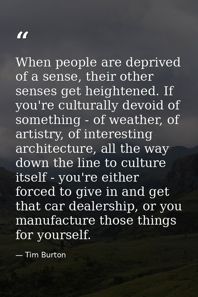 When people are deprived of a sense, their other senses get heightened. If you're culturally devoid of something - of we — Tim Burton