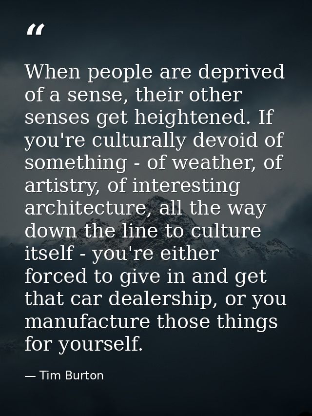 When people are deprived of a sense, their other senses get heightened. If you're culturally devoid of something - of we — Tim Burton