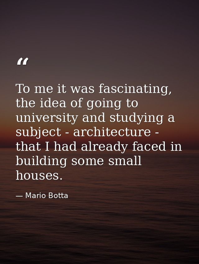 To me it was fascinating, the idea of going to university and studying a subject - architecture - that I had already fac — Mario Botta