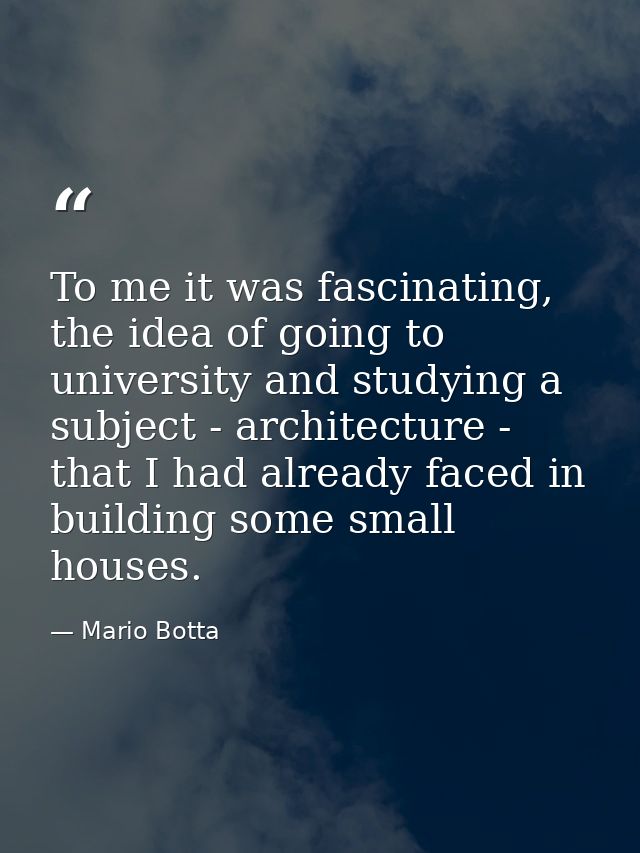To me it was fascinating, the idea of going to university and studying a subject - architecture - that I had already fac — Mario Botta