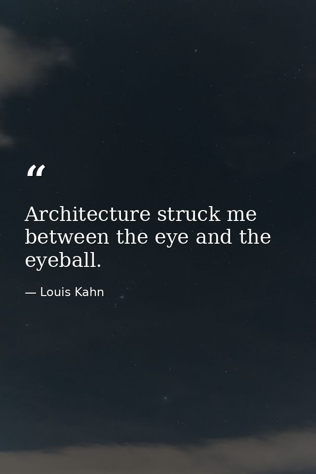 Architecture struck me between the eye and the eyeball. — Louis Kahn