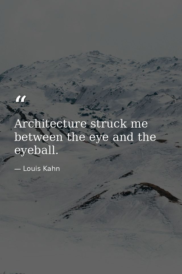 Architecture struck me between the eye and the eyeball. — Louis Kahn