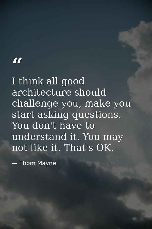 I think all good architecture should challenge you, make you start asking questions. You don't have to understand it. Yo — Thom Mayne