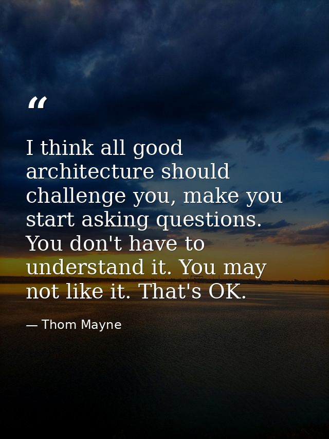 I think all good architecture should challenge you, make you start asking questions. You don't have to understand it. Yo — Thom Mayne