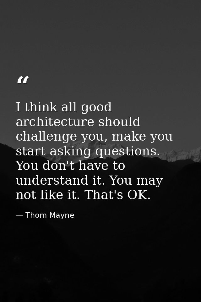 I think all good architecture should challenge you, make you start asking questions. You don't have to understand it. Yo — Thom Mayne