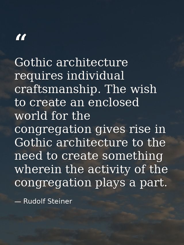 Gothic architecture requires individual craftsmanship. The wish to create an enclosed world for the congregation gives r — Rudolf Steiner