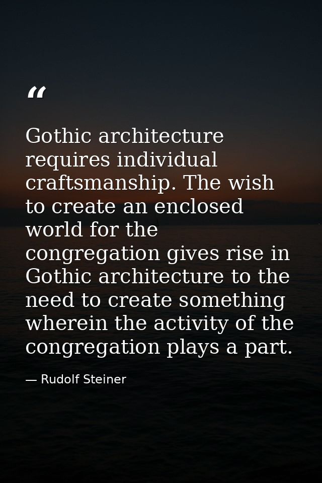Gothic architecture requires individual craftsmanship. The wish to create an enclosed world for the congregation gives r — Rudolf Steiner