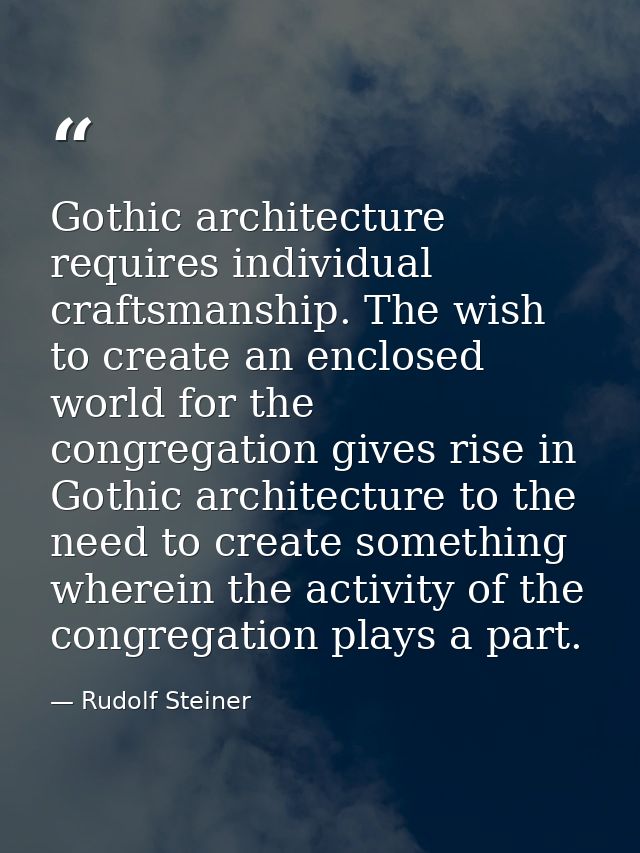 Gothic architecture requires individual craftsmanship. The wish to create an enclosed world for the congregation gives r — Rudolf Steiner