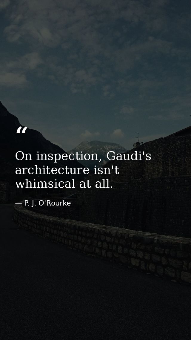 On inspection, Gaudi's architecture isn't whimsical at all. — P. J. O'Rourke